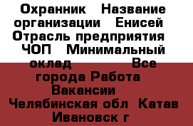 Охранник › Название организации ­ Енисей › Отрасль предприятия ­ ЧОП › Минимальный оклад ­ 30 000 - Все города Работа » Вакансии   . Челябинская обл.,Катав-Ивановск г.